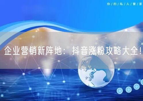 企业营销新阵地：抖音涨粉攻略大全！