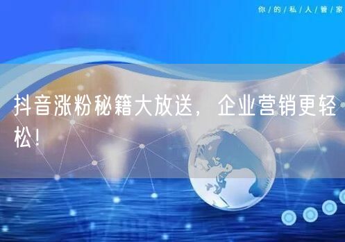 抖音涨粉秘籍大放送，企业营销更轻松！