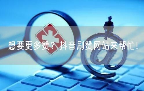 想要更多赞？抖音刷赞网站来帮忙！