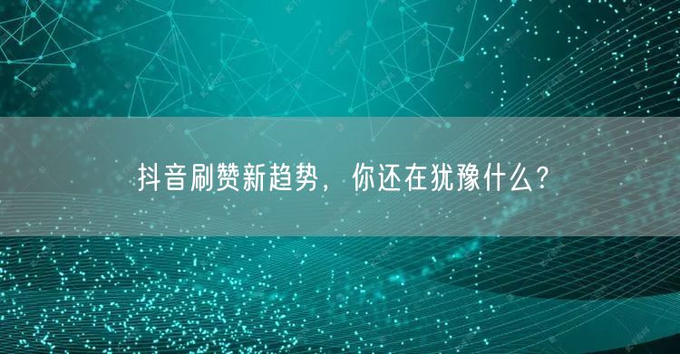 抖音刷赞新趋势，你还在犹豫什么？