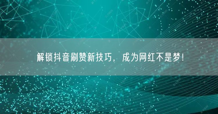 解锁抖音刷赞新技巧，成为网红不是梦！
