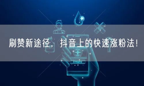 刷赞新途径，抖音上的快速涨粉法！