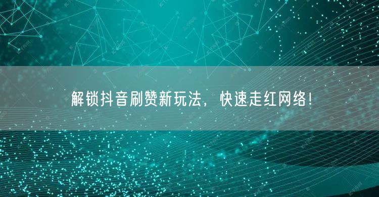解锁抖音刷赞新玩法，快速走红网络！