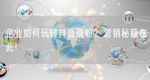 企业如何玩转抖音涨粉？营销秘籍在此！