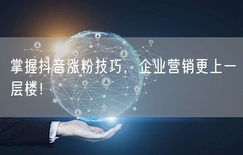掌握抖音涨粉技巧，企业营销更上一层楼！