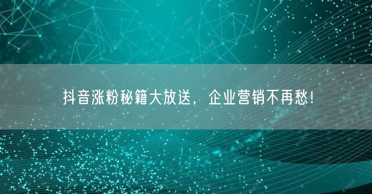 抖音涨粉秘籍大放送，企业营销不再愁！