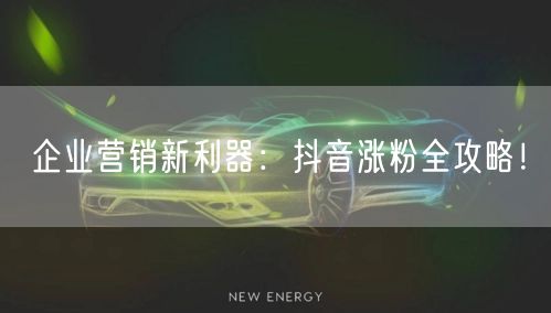 企业营销新利器：抖音涨粉全攻略！