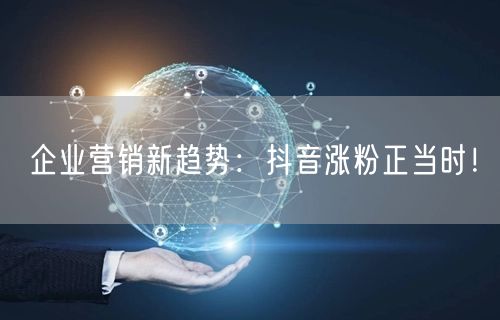 企业营销新趋势：抖音涨粉正当时！