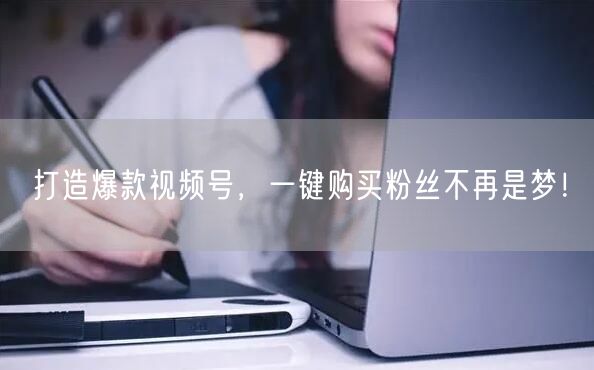 打造爆款视频号，一键购买粉丝不再是梦！