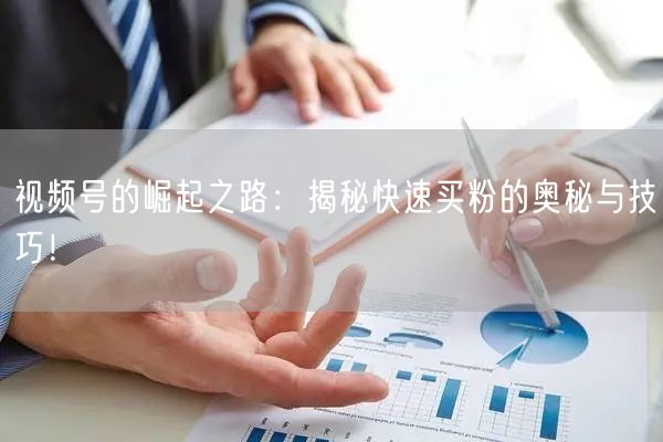 视频号的崛起之路：揭秘快速买粉的奥秘与技巧！