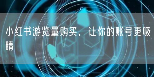 小红书游览量购买，让你的账号更吸睛