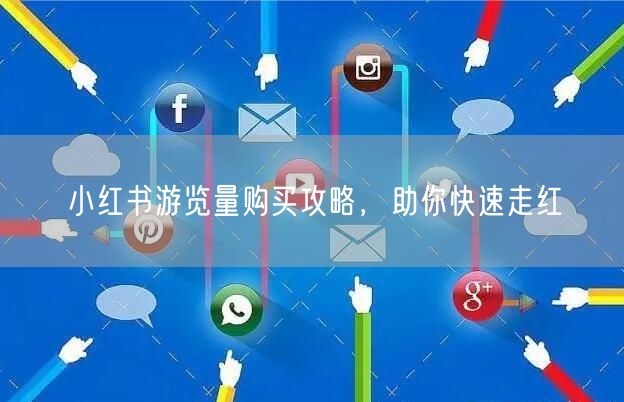 小红书游览量购买攻略，助你快速走红
