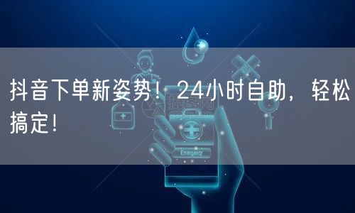 抖音下单新姿势！24小时自助，轻松搞定！