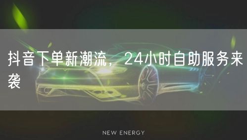 抖音下单新潮流，24小时自助服务来袭