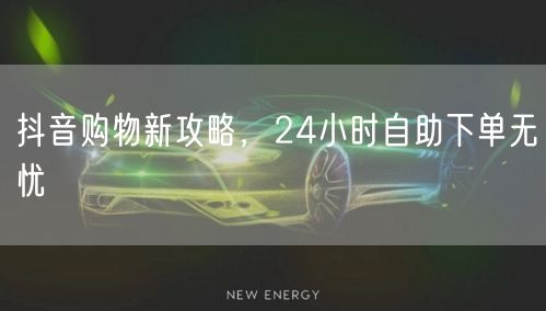 抖音购物新攻略，24小时自助下单无忧