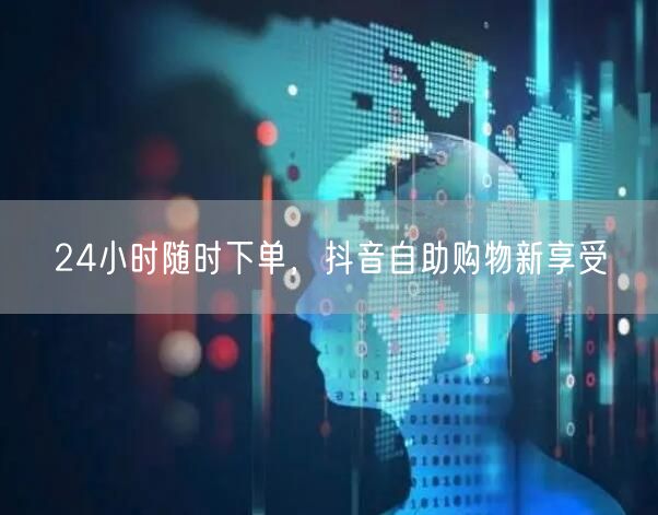 24小时随时下单，抖音自助购物新享受