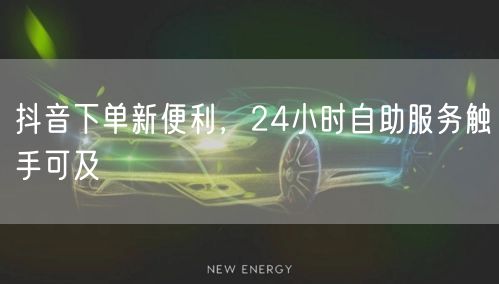 抖音下单新便利，24小时自助服务触手可及