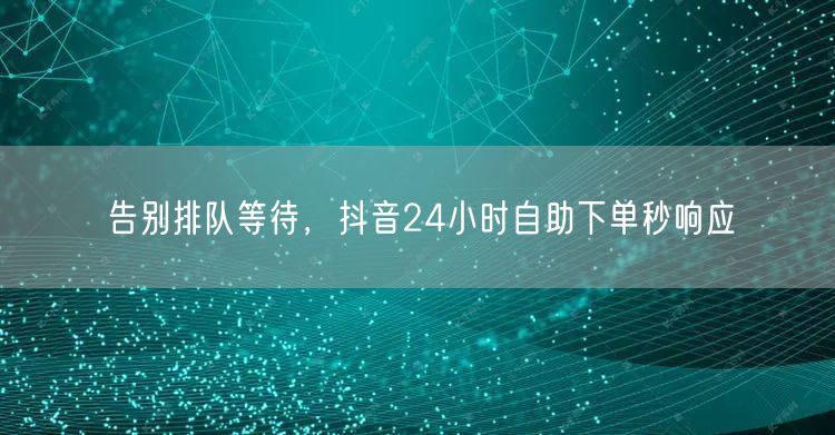 告别排队等待，抖音24小时自助下单秒响应