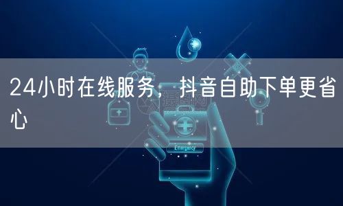 24小时在线服务，抖音自助下单更省心