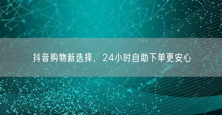 抖音购物新选择，24小时自助下单更安心