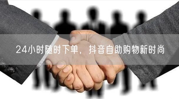24小时随时下单，抖音自助购物新时尚
