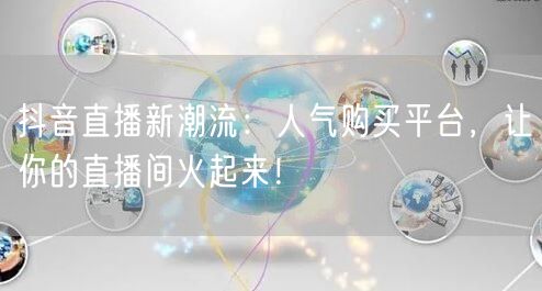 抖音直播新潮流：人气购买平台，让你的直播间火起来！