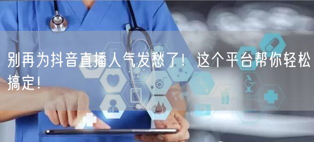 别再为抖音直播人气发愁了！这个平台帮你轻松搞定！