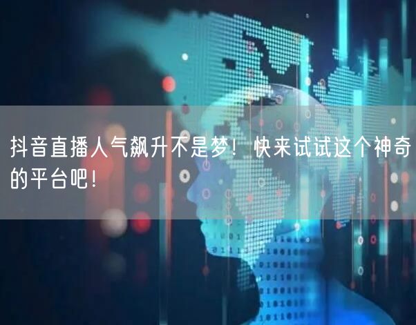 抖音直播人气飙升不是梦！快来试试这个神奇的平台吧！