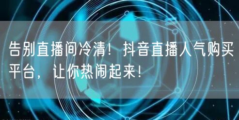 告别直播间冷清！抖音直播人气购买平台，让你热闹起来！