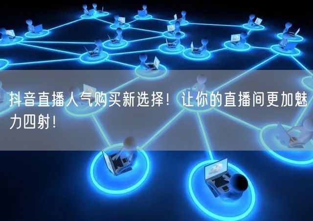 抖音直播人气购买新选择！让你的直播间更加魅力四射！