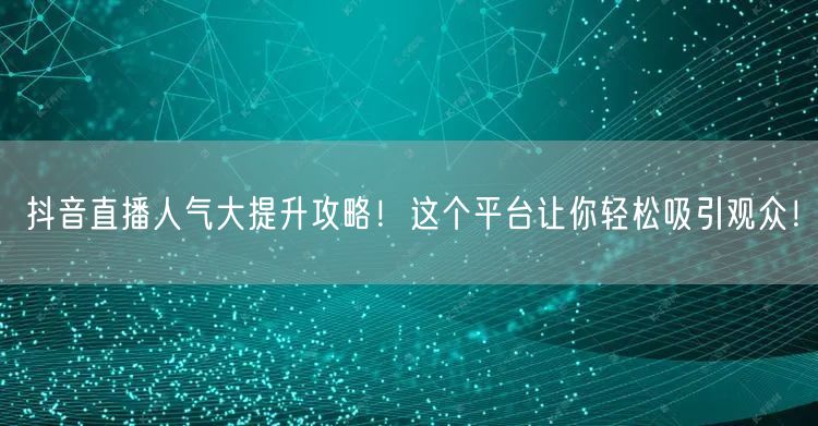 抖音直播人气大提升攻略！这个平台让你轻松吸引观众！