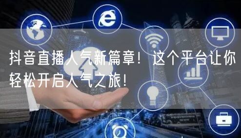 抖音直播人气新篇章！这个平台让你轻松开启人气之旅！