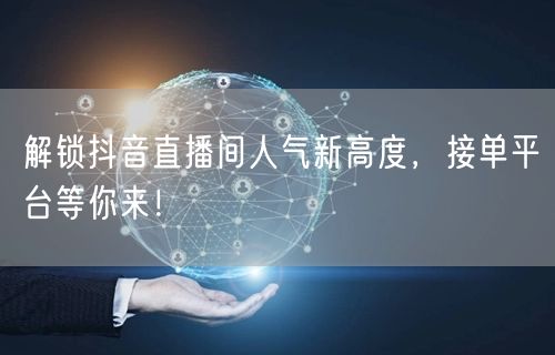解锁抖音直播间人气新高度，接单平台等你来！