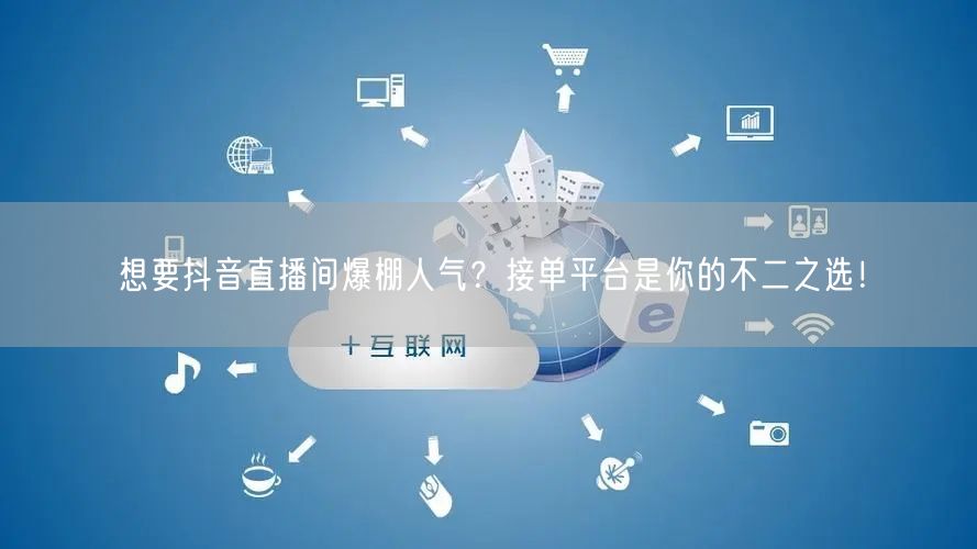 想要抖音直播间爆棚人气？接单平台是你的不二之选！