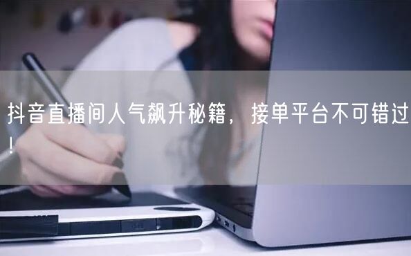 抖音直播间人气飙升秘籍，接单平台不可错过！