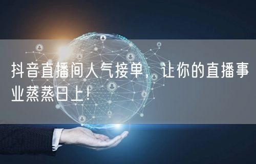 抖音直播间人气接单，让你的直播事业蒸蒸日上！