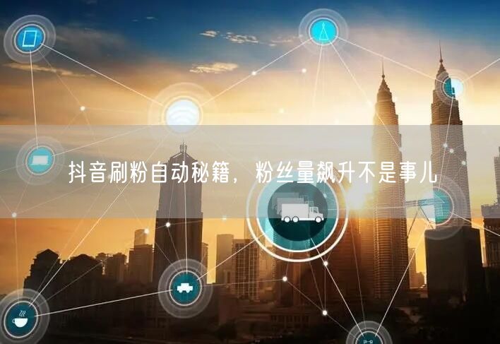 抖音刷粉自动秘籍，粉丝量飙升不是事儿
