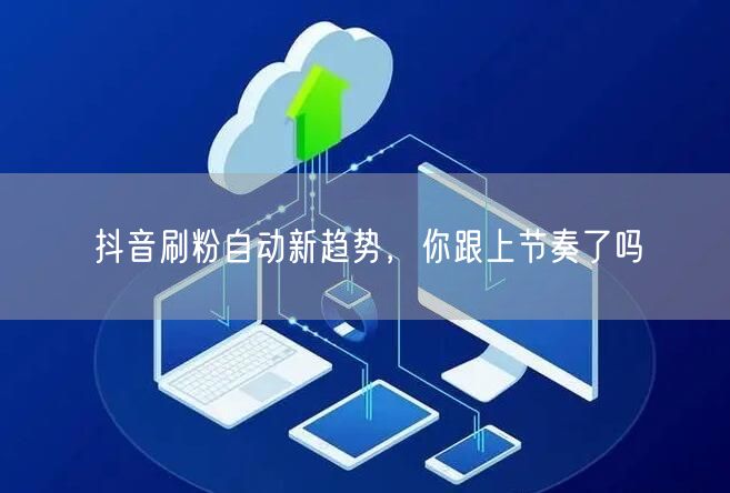 抖音刷粉自动新趋势，你跟上节奏了吗