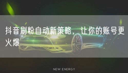 抖音刷粉自动新策略，让你的账号更火爆