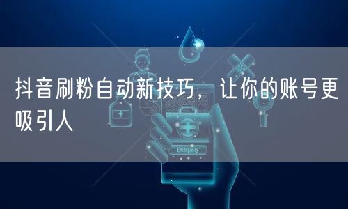 抖音刷粉自动新技巧，让你的账号更吸引人