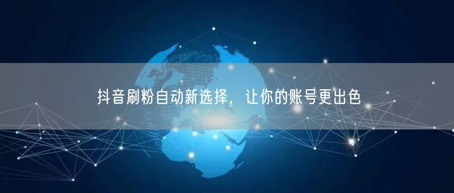 抖音刷粉自动新选择，让你的账号更出色