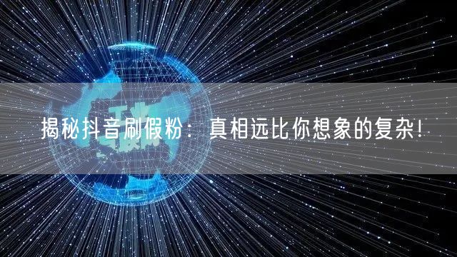 揭秘抖音刷假粉：真相远比你想象的复杂！