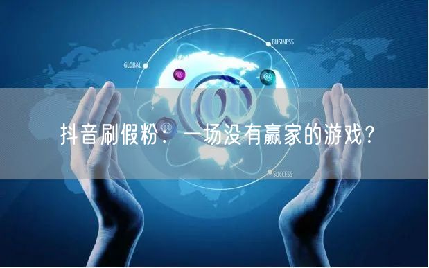 抖音刷假粉：一场没有赢家的游戏？