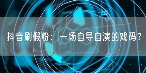 抖音刷假粉：一场自导自演的戏码？