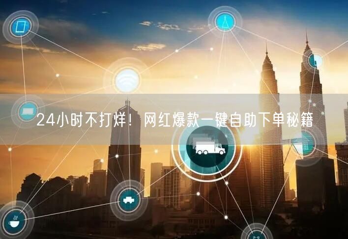 24小时不打烊！网红爆款一键自助下单秘籍