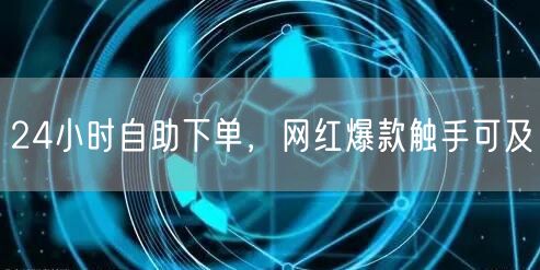 24小时自助下单，网红爆款触手可及