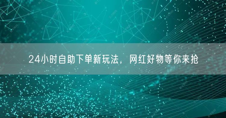 24小时自助下单新玩法，网红好物等你来抢