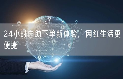 24小时自助下单新体验，网红生活更便捷