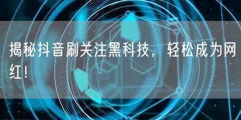 揭秘抖音刷关注黑科技，轻松成为网红！