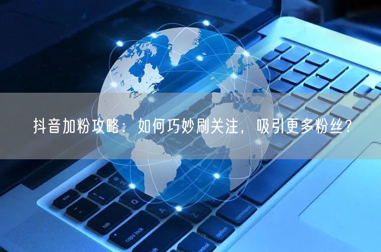 抖音加粉攻略：如何巧妙刷关注，吸引更多粉丝？